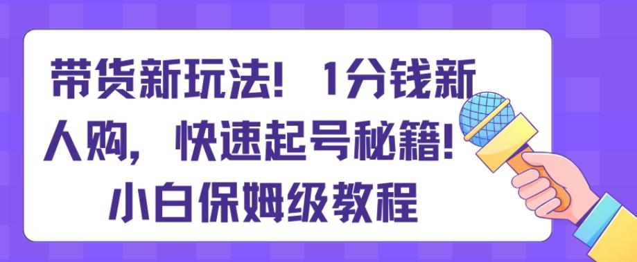 带货新玩法，1分钱新人购，快速起号秘籍，小白保姆级教程【揭秘】-米壳知道—知识分享平台