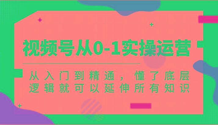 视频号从0-1实操运营，从入门到精通，懂了底层逻辑就可以延伸所有知识(更新2024.7)-米壳知道—知识分享平台