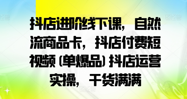 抖店进阶线下课，自然流商品卡，抖店付费短视频(单爆品)抖店运营实操，干货满满-米壳知道—知识分享平台