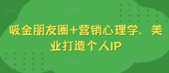 吸金朋友圈+营销心理学，美业打造个人IP-米壳知道—知识分享平台