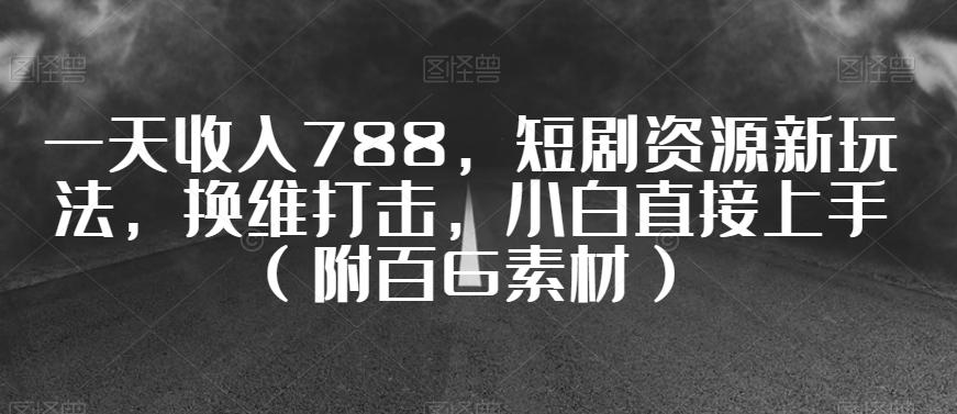 一天收入788，短剧资源新玩法，换维打击，小白直接上手（附百G素材）【揭秘】-米壳知道—知识分享平台