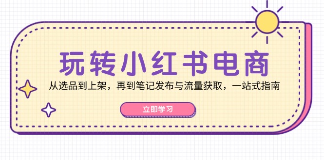 玩转小红书电商：从选品到上架，再到笔记发布与流量获取，一站式指南-米壳知道—知识分享平台