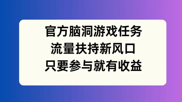 官方脑洞游戏任务，流量扶持新风口，只要参与就有收益【揭秘】-米壳知道—知识分享平台