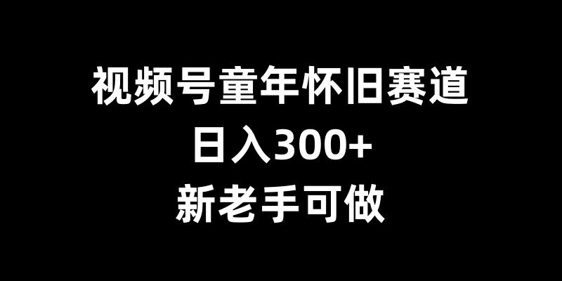 视频号童年怀旧赛道，日入300+，新老手可做【揭秘】-米壳知道—知识分享平台