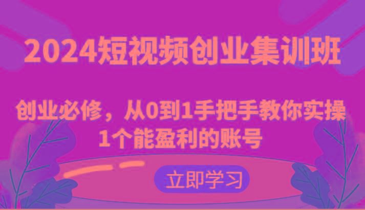 2024短视频创业集训班：创业必修，从0到1手把手教你实操1个能盈利的账号-米壳知道—知识分享平台