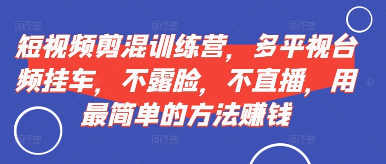 短视频‮剪混‬训练营，多平‮视台‬频挂车，不露脸，不直播，用最简单的方法赚钱-米壳知道—知识分享平台