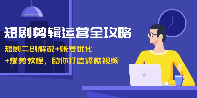 短剧剪辑运营全攻略：短剧二创解说+账号优化+燃剪教程，助你打造爆款视频-米壳知道—知识分享平台