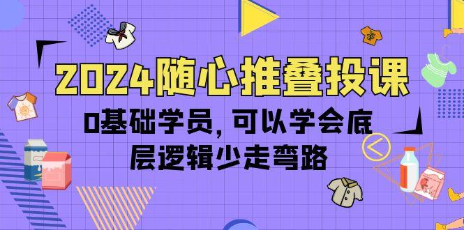 (10017期)2024随心推叠投课，0基础学员，可以学会底层逻辑少走弯路(14节)-米壳知道—知识分享平台