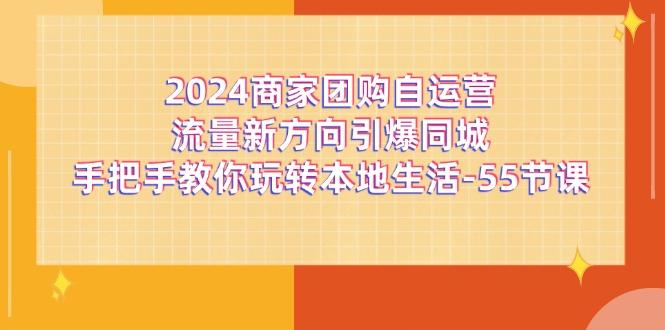 2024商家团购-自运营流量新方向引爆同城，手把手教你玩转本地生活-55节课-米壳知道—知识分享平台