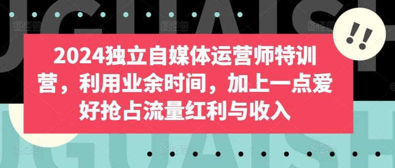 2024独立自媒体运营师特训营，利用业余时间，加上一点爱好抢占流量红利与收入-米壳知道—知识分享平台