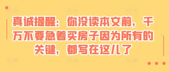 某付费文章：真诚提醒：你没读本文前，千万不要急着买房子因为所有的关键，都写在这儿了-米壳知道—知识分享平台