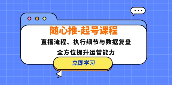 随心推-起号课程：直播流程、执行细节与数据复盘，全方位提升运营能力-米壳知道—知识分享平台