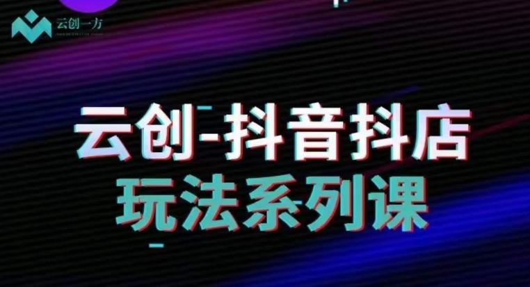 云创-抖音小店系列课，抖音小店运营全攻略-米壳知道—知识分享平台