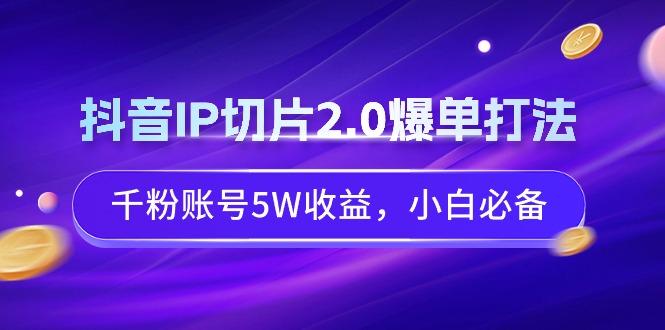 抖音IP切片2.0爆单打法，千粉账号5W收益，小白必备-米壳知道—知识分享平台