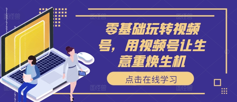 零基础玩转视频号，用视频号让生意重焕生机-米壳知道—知识分享平台