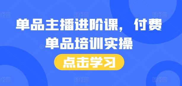 单品主播进阶课，付费单品培训实操，46节完整+话术本-米壳知道—知识分享平台