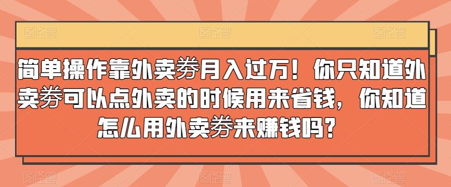 简单操作靠外卖劵月入过万！你只知道外卖劵可以点外卖的时候用来省钱，你知道怎么用外卖劵来赚钱吗？-米壳知道—知识分享平台