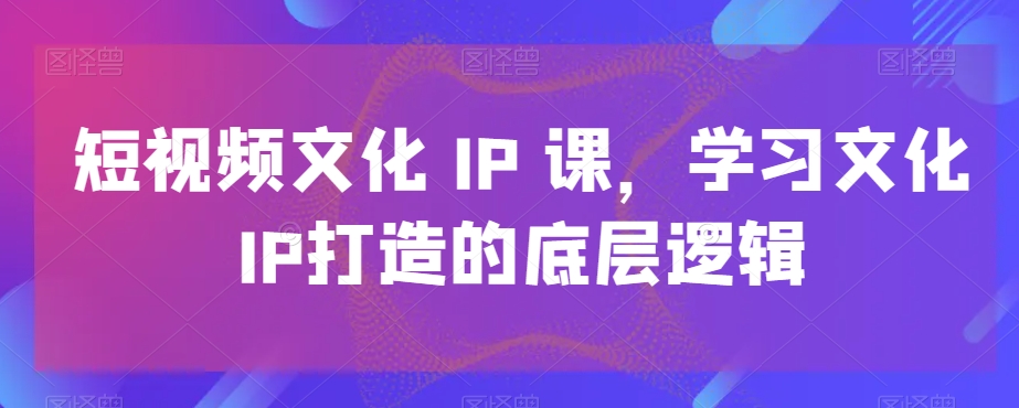 短视频文化IP课，学习文化IP打造的底层逻辑-米壳知道—知识分享平台