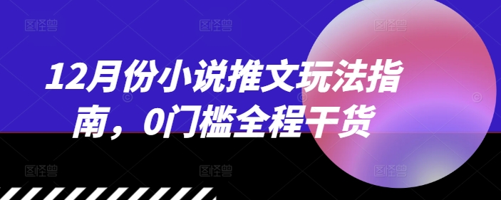 12月份小说推文玩法指南，0门槛全程干货-米壳知道—知识分享平台