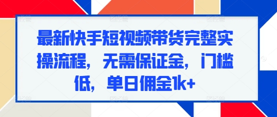 最新快手短视频带货完整实操流程，无需保证金，门槛低，单日佣金1k+-米壳知道—知识分享平台