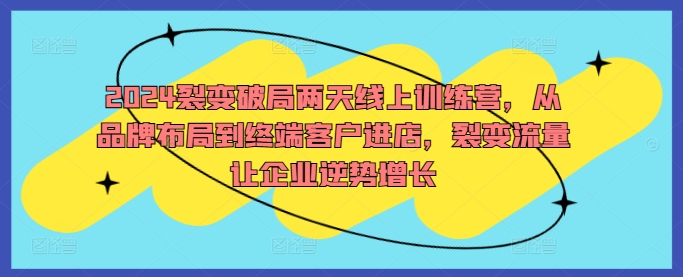 2024裂变破局两天线上训练营，从品牌布局到终端客户进店，裂变流量让企业逆势增长-米壳知道—知识分享平台