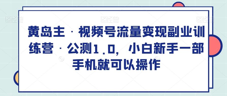 黄岛主·视频号流量变现副业训练营·公测1.0，小白新手一部手机就可以操作-米壳知道—知识分享平台