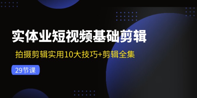 实体业短视频基础剪辑：拍摄剪辑实用10大技巧+剪辑全集(29节-米壳知道—知识分享平台