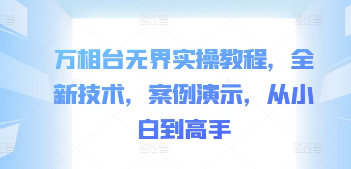 万相台无界实操教程，全新技术，案例演示，从小白到高手-米壳知道—知识分享平台