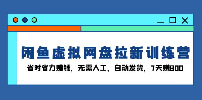 闲鱼虚拟网盘拉新训练营：省时省力赚钱，无需人工，自动发货，7天赚800-米壳知道—知识分享平台