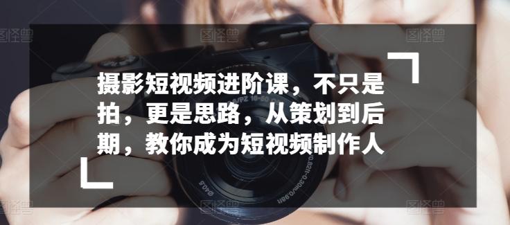 摄影短视频进阶课，不只是拍，更是思路，从策划到后期，教你成为短视频制作人-米壳知道—知识分享平台