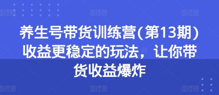 养生号带货训练营(第13期)收益更稳定的玩法，让你带货收益爆炸-米壳知道—知识分享平台