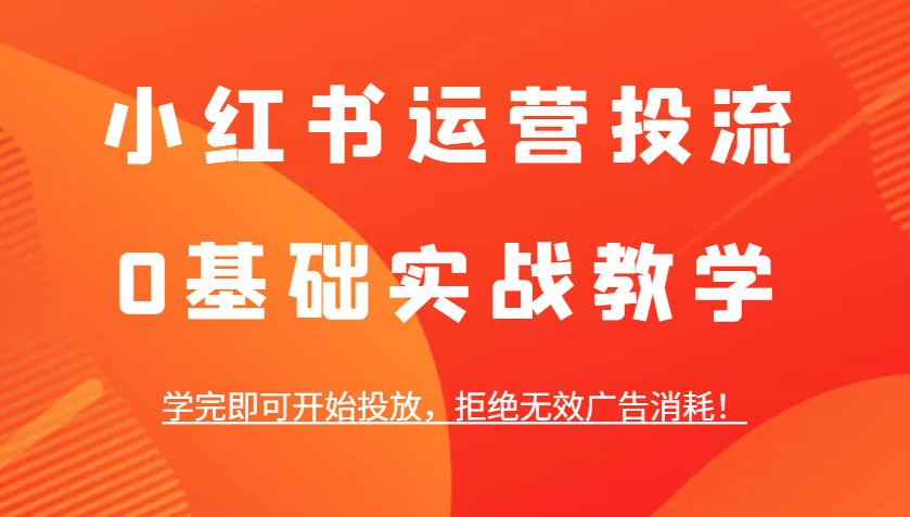 小红书运营投流，0基础实战教学，学完即可开始投放，拒绝无效广告消耗！-米壳知道—知识分享平台