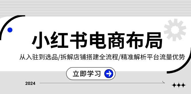 小红书电商布局：从入驻到选品/拆解店铺搭建全流程/精准解析平台流量优势-米壳知道—知识分享平台