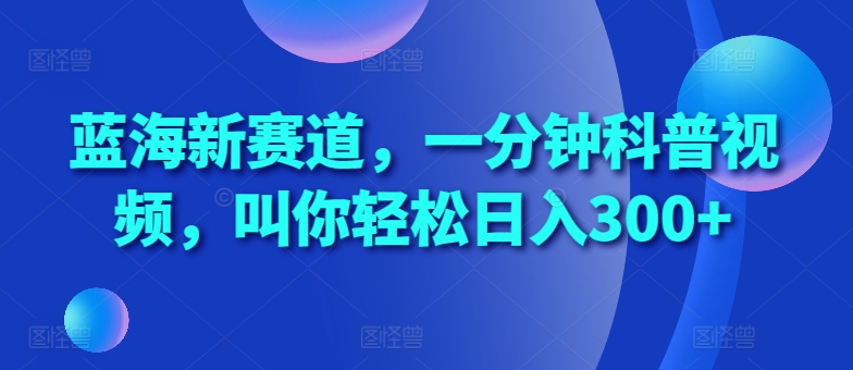 蓝海新赛道，一分钟科普视频，叫你轻松日入300+【揭秘】-米壳知道—知识分享平台