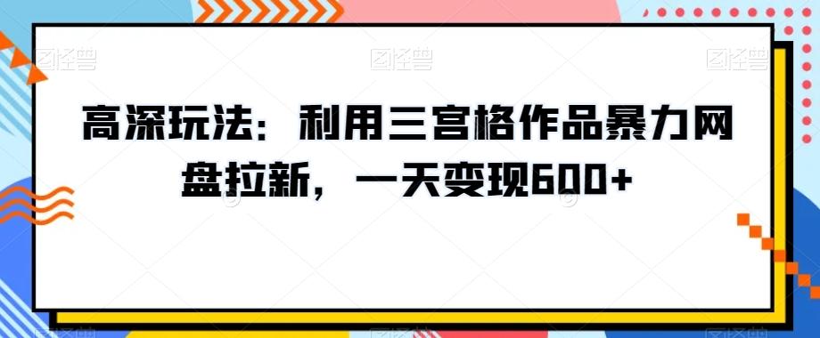 高深玩法：利用三宫格作品暴力网盘拉新，一天变现600+【揭秘】-米壳知道—知识分享平台