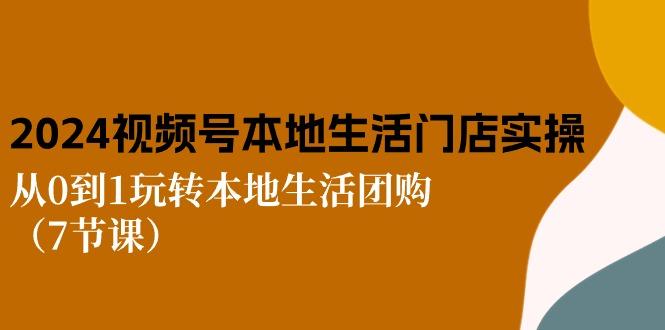 2024视频号短视频本地生活门店实操：从0到1玩转本地生活团购(7节课-米壳知道—知识分享平台