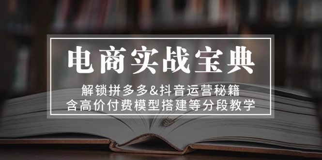 电商实战宝典 解锁拼多多&抖音运营秘籍 含高价付费模型搭建等分段教学-米壳知道—知识分享平台