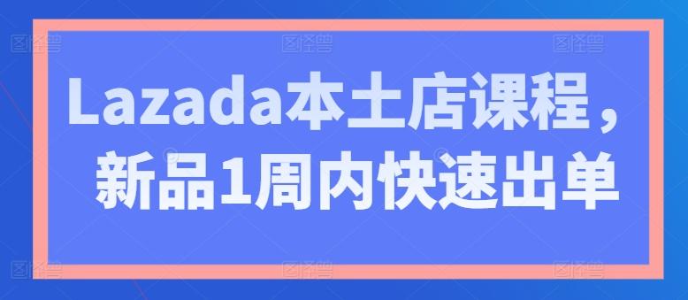 Lazada本土店课程，新品1周内快速出单-米壳知道—知识分享平台