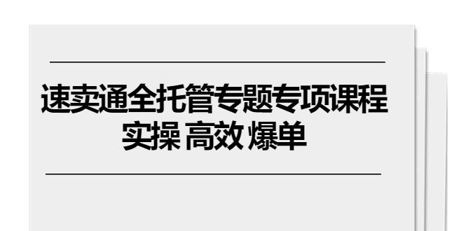 速卖通 全托管专题专项课程，实操 高效 爆单(11节课-米壳知道—知识分享平台