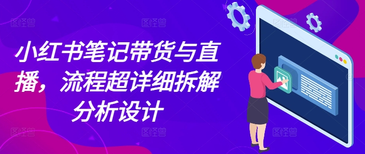 小红书笔记带货与直播，流程超详细拆解分析设计-米壳知道—知识分享平台