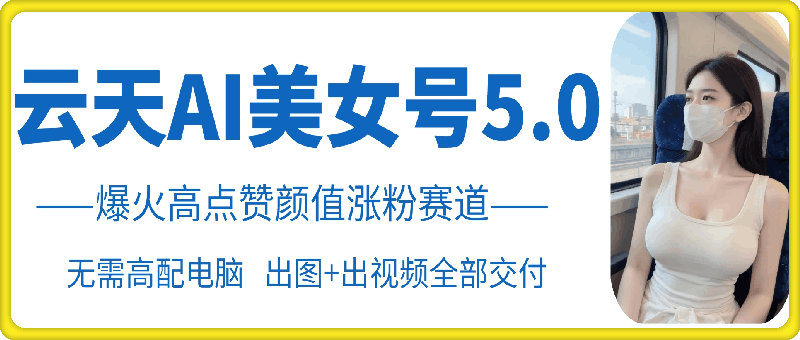 云天AI美女号5.0，爆火高点赞颜值涨粉赛道-米壳知道—知识分享平台