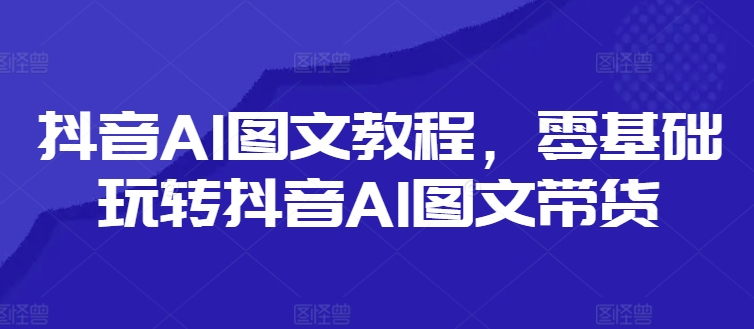 抖音AI图文教程，零基础玩转抖音AI图文带货-米壳知道—知识分享平台