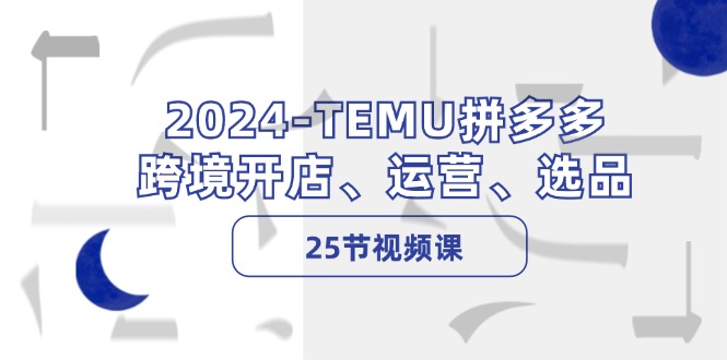 2024-TEMU拼多多·跨境开店、运营、选品(25节视频课-米壳知道—知识分享平台