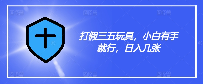 打假三五玩具，小白有手就行，日入几张【仅揭秘】-米壳知道—知识分享平台