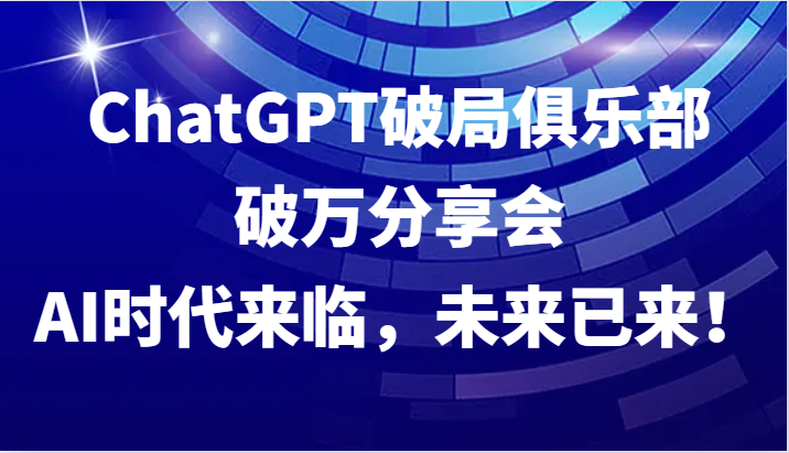 ChatGPT破局俱乐部破万分享会，AI时代来临，未来已来！-米壳知道—知识分享平台