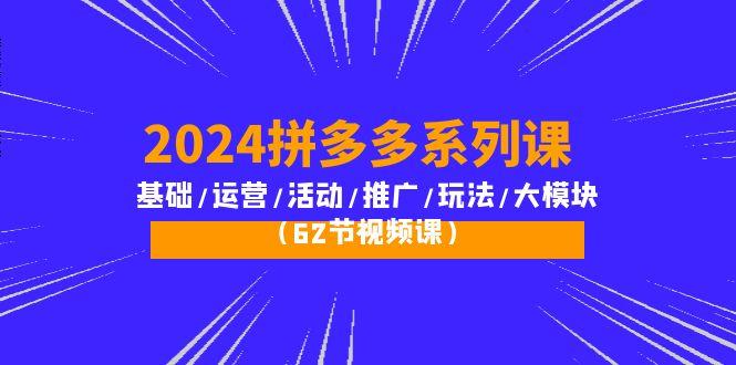 (10019期)2024拼多多系列课：基础/运营/活动/推广/玩法/大模块(62节视频课)-米壳知道—知识分享平台