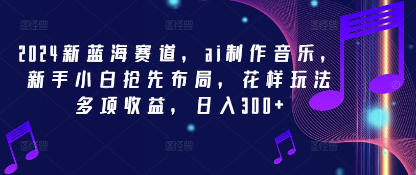 2024新蓝海赛道，ai制作音乐，新手小白抢先布局，花样玩法多项收益，日入300+【揭秘】-米壳知道—知识分享平台