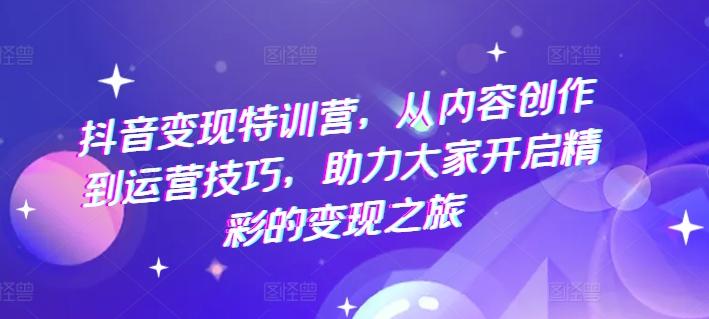 抖音变现特训营，从内容创作到运营技巧，助力大家开启精彩的变现之旅-米壳知道—知识分享平台