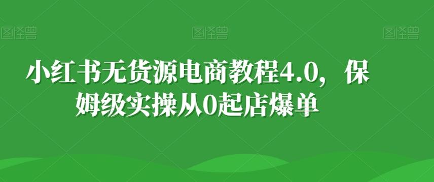 小红书无货源电商教程4.0，保姆级实操从0起店爆单【拆解】-米壳知道—知识分享平台