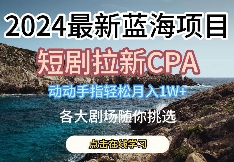 2024最新蓝海项日，短剧拉新CPA，动动手指轻松月入1W，全各大剧场随你挑选【揭秘】-米壳知道—知识分享平台